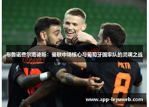布鲁诺费尔南德斯:曼联中场核心与葡萄牙国家队的灵魂之战 布鲁诺费尔南德斯:曼联中场核心与葡萄牙国家队的灵魂之战