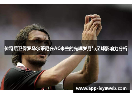 传奇后卫保罗马尔蒂尼在AC米兰的光辉岁月与足球影响力分析 传奇后卫保罗马尔蒂尼在AC米兰的光辉岁月与足球影响力分析