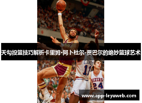 天勾投篮技巧解析卡里姆·阿卜杜尔-贾巴尔的绝妙篮球艺术 天勾投篮技巧解析卡里姆·阿卜杜尔-贾巴尔的绝妙篮球艺术