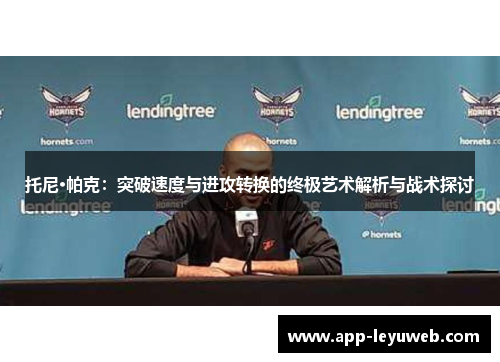托尼·帕克:突破速度与进攻转换的终极艺术解析与战术探讨 托尼·帕克:突破速度与进攻转换的终极艺术解析与战术探讨