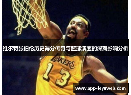 维尔特张伯伦历史得分传奇与篮球演变的深刻影响分析 维尔特张伯伦历史得分传奇与篮球演变的深刻影响分析