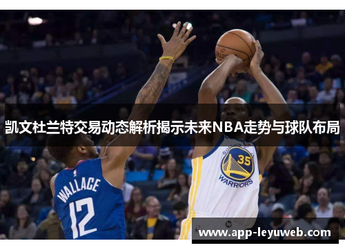 凯文杜兰特交易动态解析揭示未来NBA走势与球队布局 凯文杜兰特交易动态解析揭示未来NBA走势与球队布局