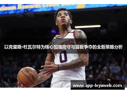 以克里斯·杜瓦尔特为核心加强防守与篮板争夺的全新策略分析