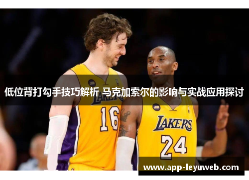 低位背打勾手技巧解析 马克加索尔的影响与实战应用探讨 低位背打勾手技巧解析 马克加索尔的影响与实战应用探讨