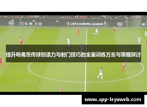 提升哈弗茨传球创造力与射门技巧的全面训练方案与策略探讨 提升哈弗茨传球创造力与射门技巧的全面训练方案与策略探讨