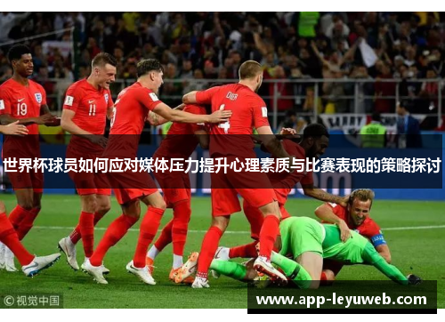 世界杯球员如何应对媒体压力提升心理素质与比赛表现的策略探讨 世界杯球员如何应对媒体压力提升心理素质与比赛表现的策略探讨