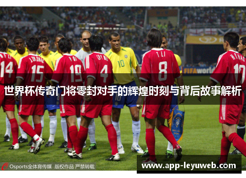 世界杯传奇门将零封对手的辉煌时刻与背后故事解析