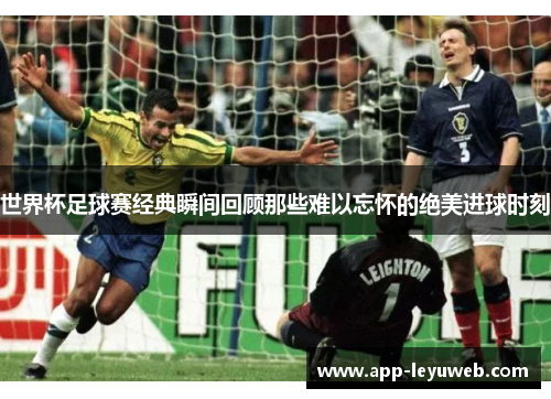 世界杯足球赛经典瞬间回顾那些难以忘怀的绝美进球时刻