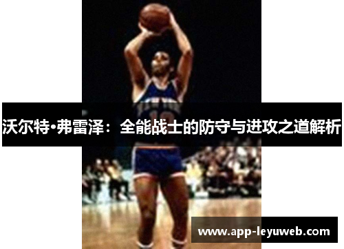 沃尔特·弗雷泽:全能战士的防守与进攻之道解析 沃尔特·弗雷泽:全能战士的防守与进攻之道解析
