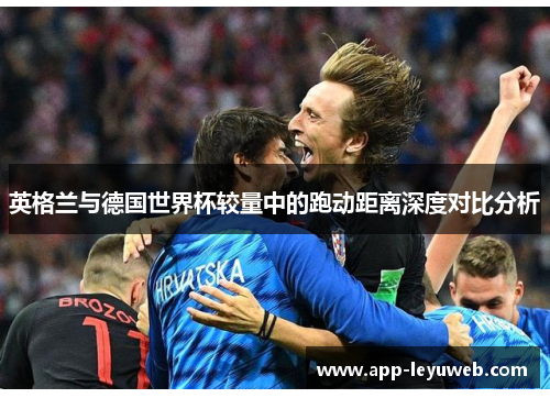 英格兰与德国世界杯较量中的跑动距离深度对比分析 英格兰与德国世界杯较量中的跑动距离深度对比分析