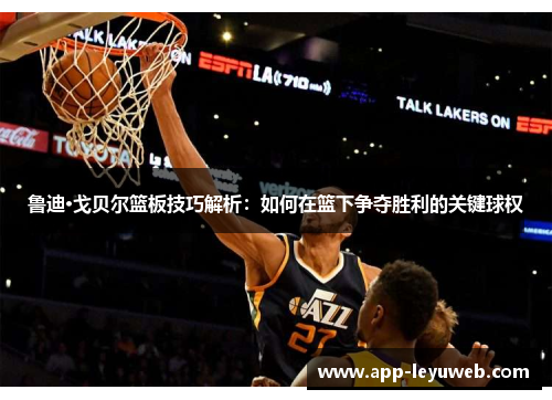 鲁迪·戈贝尔篮板技巧解析:如何在篮下争夺胜利的关键球权 鲁迪·戈贝尔篮板技巧解析:如何在篮下争夺胜利的关键球权
