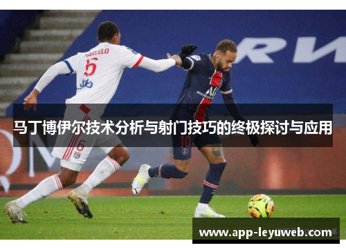 马丁博伊尔技术分析与射门技巧的终极探讨与应用 马丁博伊尔技术分析与射门技巧的终极探讨与应用