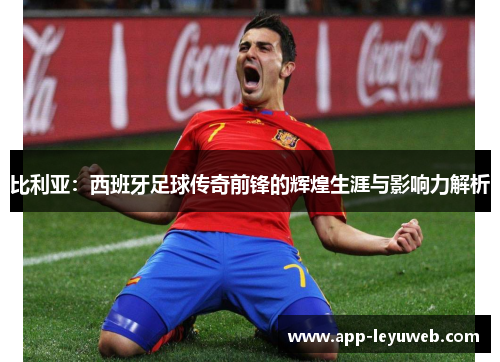 比利亚:西班牙足球传奇前锋的辉煌生涯与影响力解析 比利亚:西班牙足球传奇前锋的辉煌生涯与影响力解析