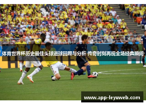 体育世界杯历史最佳头球进球回顾与分析 传奇时刻再现全场经典瞬间 体育世界杯历史最佳头球进球回顾与分析 传奇时刻再现全场经典瞬间