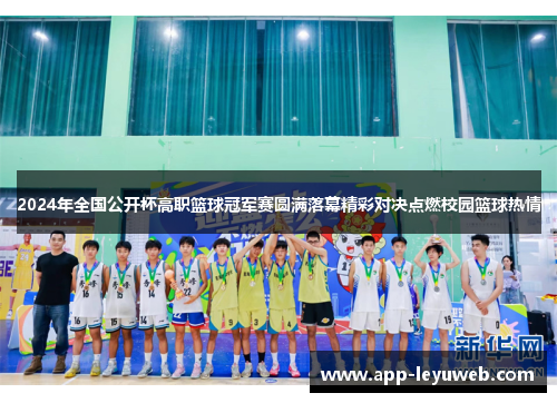 2024年全国公开杯高职篮球冠军赛圆满落幕精彩对决点燃校园篮球热情 2024年全国公开杯高职篮球冠军赛圆满落幕精彩对决点燃校园篮球热情
