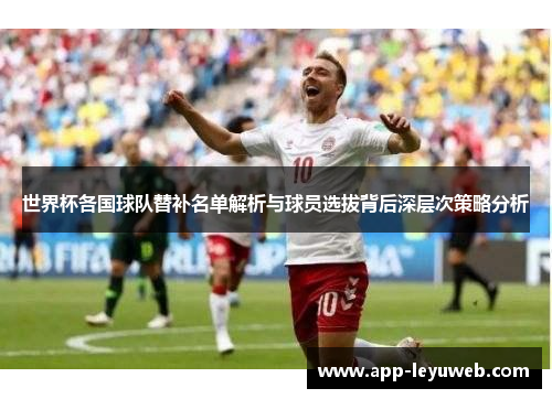 世界杯各国球队替补名单解析与球员选拔背后深层次策略分析 世界杯各国球队替补名单解析与球员选拔背后深层次策略分析