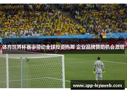 体育世界杯赛事带动全球投资热潮 企业品牌赞助机会激增 体育世界杯赛事带动全球投资热潮 企业品牌赞助机会激增