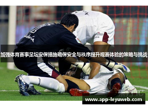 加强体育赛事足坛安保措施确保安全与秩序提升观赛体验的策略与挑战 加强体育赛事足坛安保措施确保安全与秩序提升观赛体验的策略与挑战