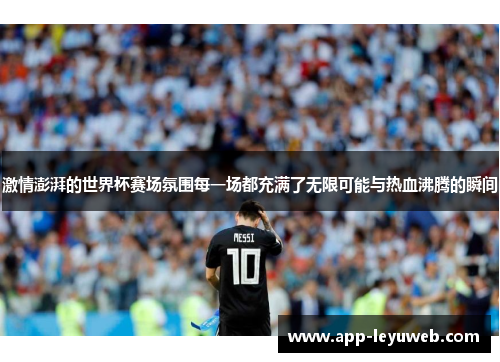 激情澎湃的世界杯赛场氛围每一场都充满了无限可能与热血沸腾的瞬间