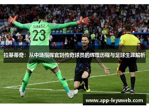 拉基蒂奇:从中场指挥官到传奇球员的辉煌历程与足球生涯解析 拉基蒂奇:从中场指挥官到传奇球员的辉煌历程与足球生涯解析