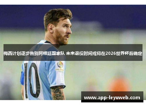 梅西计划逐步告别阿根廷国家队 未来退役时间或将在2026世界杯后确定 梅西计划逐步告别阿根廷国家队 未来退役时间或将在2026世界杯后确定