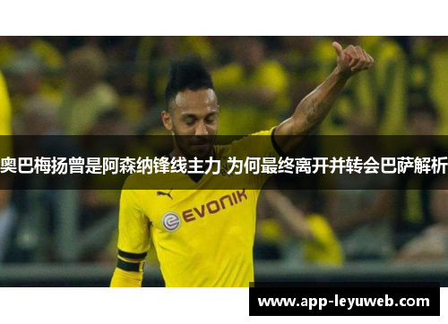 奥巴梅扬曾是阿森纳锋线主力 为何最终离开并转会巴萨解析 奥巴梅扬曾是阿森纳锋线主力 为何最终离开并转会巴萨解析