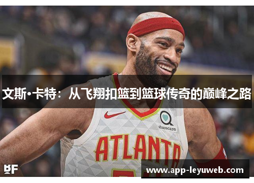 文斯·卡特:从飞翔扣篮到篮球传奇的巅峰之路 文斯·卡特:从飞翔扣篮到篮球传奇的巅峰之路