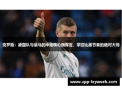 克罗斯：德国队与皇马的中场核心指挥官，掌控比赛节奏的绝对大师