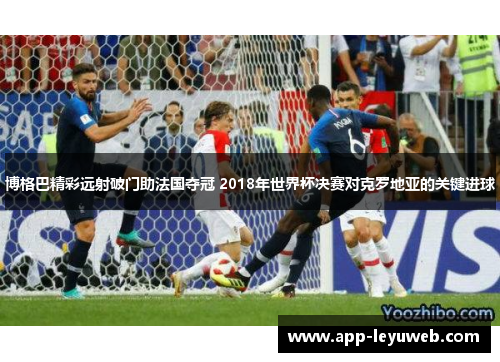 博格巴精彩远射破门助法国夺冠 2018年世界杯决赛对克罗地亚的关键进球 博格巴精彩远射破门助法国夺冠 2018年世界杯决赛对克罗地亚的关键进球