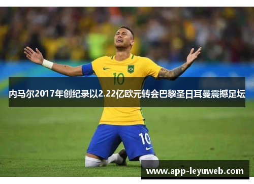 内马尔2017年创纪录以2.22亿欧元转会巴黎圣日耳曼震撼足坛