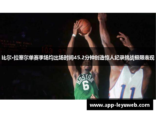比尔·拉塞尔单赛季场均出场时间45.2分钟创造惊人纪录挑战极限表现 比尔·拉塞尔单赛季场均出场时间45.2分钟创造惊人纪录挑战极限表现