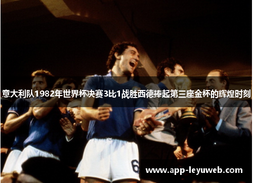 意大利队1982年世界杯决赛3比1战胜西德捧起第三座金杯的辉煌时刻 意大利队1982年世界杯决赛3比1战胜西德捧起第三座金杯的辉煌时刻
