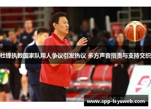 杜锋执教国家队用人争议引发热议 多方声音指责与支持交织 杜锋执教国家队用人争议引发热议 多方声音指责与支持交织