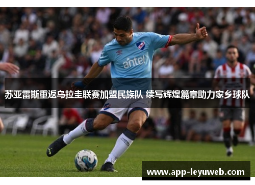 苏亚雷斯重返乌拉圭联赛加盟民族队 续写辉煌篇章助力家乡球队 苏亚雷斯重返乌拉圭联赛加盟民族队 续写辉煌篇章助力家乡球队