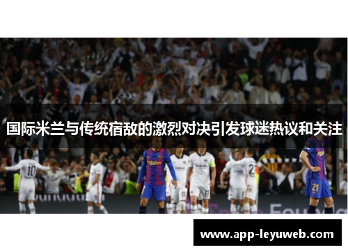 国际米兰与传统宿敌的激烈对决引发球迷热议和关注 国际米兰与传统宿敌的激烈对决引发球迷热议和关注