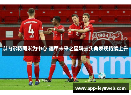 以内尔特阿米为中心 德甲未来之星崭露头角表现持续上升