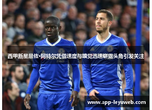 西甲新星恩佐·阿特尔凭借速度与嗅觉迅速崭露头角引发关注 西甲新星恩佐·阿特尔凭借速度与嗅觉迅速崭露头角引发关注