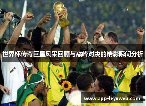 世界杯传奇巨星风采回顾与巅峰对决的精彩瞬间分析 世界杯传奇巨星风采回顾与巅峰对决的精彩瞬间分析