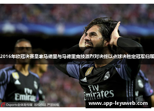 2016年欧冠决赛皇家马德里与马德里竞技激烈对决终以点球决胜定冠军归属 2016年欧冠决赛皇家马德里与马德里竞技激烈对决终以点球决胜定冠军归属