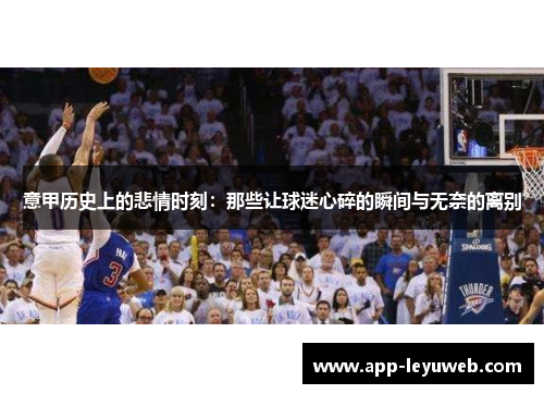 意甲历史上的悲情时刻：那些让球迷心碎的瞬间与无奈的离别