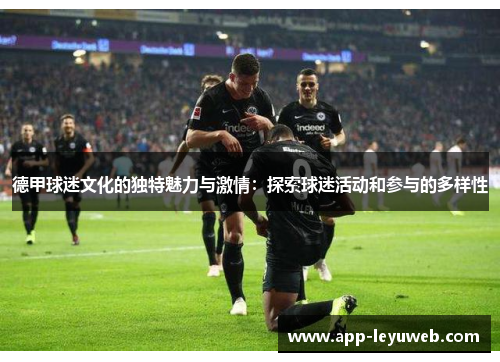 德甲球迷文化的独特魅力与激情：探索球迷活动和参与的多样性
