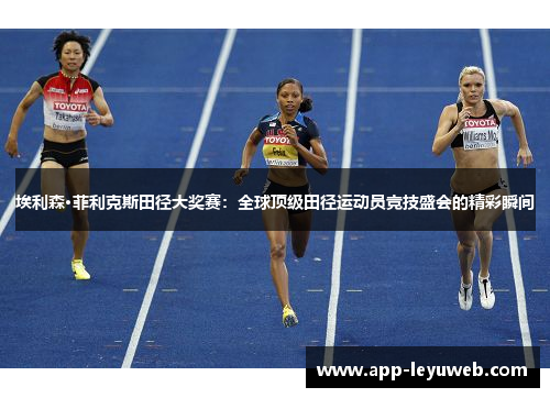 埃利森·菲利克斯田径大奖赛:全球顶级田径运动员竞技盛会的精彩瞬间 埃利森·菲利克斯田径大奖赛:全球顶级田径运动员竞技盛会的精彩瞬间