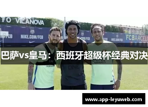 巴萨vs皇马:西班牙超级杯经典对决 巴萨vs皇马:西班牙超级杯经典对决