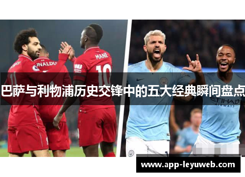 巴萨与利物浦历史交锋中的五大经典瞬间盘点 巴萨与利物浦历史交锋中的五大经典瞬间盘点