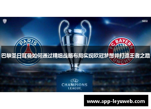 巴黎圣日耳曼如何通过精细战略布局实现欧冠梦想并打造王者之路 巴黎圣日耳曼如何通过精细战略布局实现欧冠梦想并打造王者之路