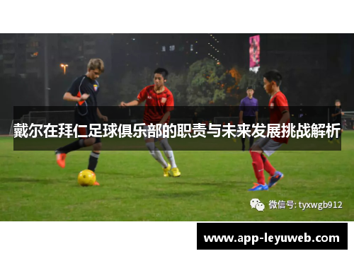 戴尔在拜仁足球俱乐部的职责与未来发展挑战解析 戴尔在拜仁足球俱乐部的职责与未来发展挑战解析