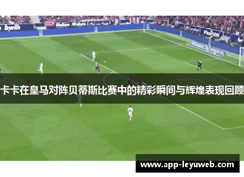 卡卡在皇马对阵贝蒂斯比赛中的精彩瞬间与辉煌表现回顾