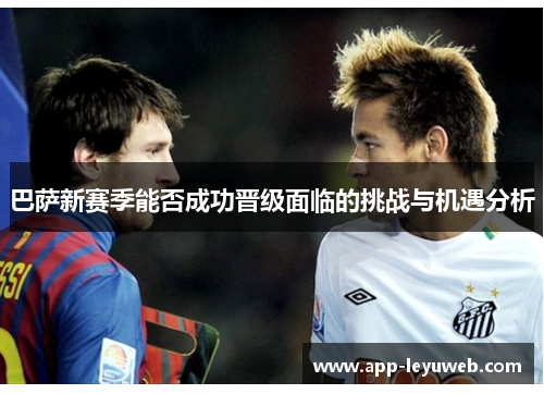 巴萨新赛季能否成功晋级面临的挑战与机遇分析