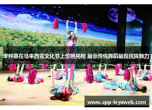 李梓嘉在马来西亚文化节上惊艳亮相 展示传统舞蹈展现民族魅力