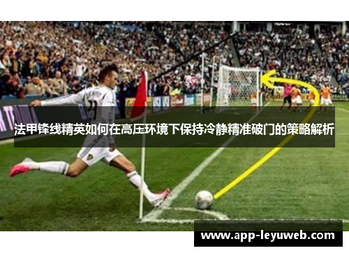 法甲锋线精英如何在高压环境下保持冷静精准破门的策略解析